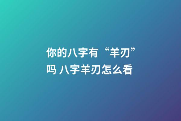 你的八字有“羊刃”吗 八字羊刃怎么看